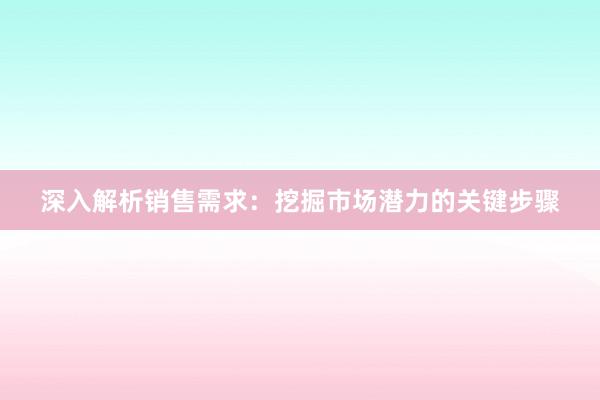 深入解析销售需求：挖掘市场潜力的关键步骤